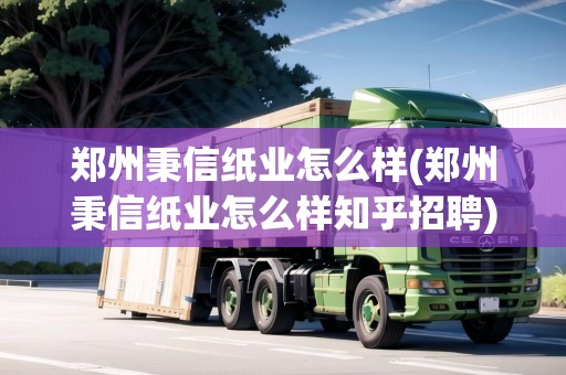鄭州秉信紙業(yè)怎么樣(鄭州秉信紙業(yè)怎么樣知乎招聘)