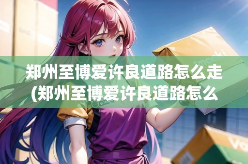 鄭州至博愛許良道路怎么走(鄭州至博愛許良道路怎么走的)