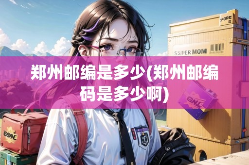 鄭州郵編是多少(鄭州郵編碼是多少啊)