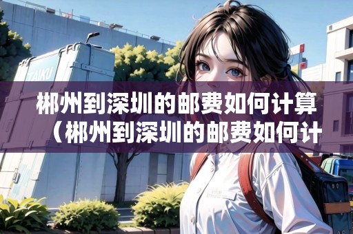 郴州到深圳的郵費(fèi)如何計(jì)算（郴州到深圳的郵費(fèi)如何計(jì)算）