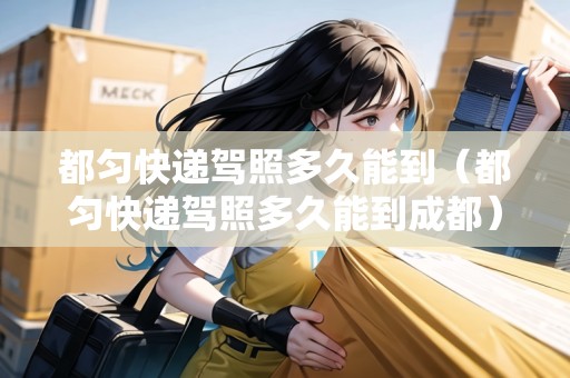都勻快遞駕照多久能到（都勻快遞駕照多久能到成都）