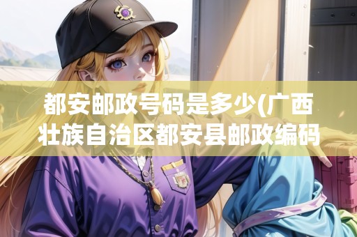 都安郵政號(hào)碼是多少(廣西壯族自治區(qū)都安縣郵政編碼)
