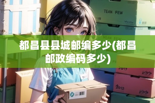 都昌縣縣城郵編多少(都昌郵政編碼多少)