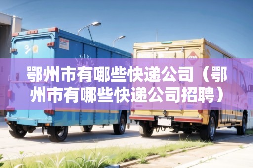鄂州市有哪些快遞公司（鄂州市有哪些快遞公司招聘）