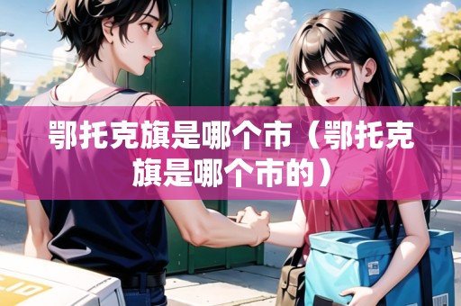 鄂托克旗是哪個(gè)市（鄂托克旗是哪個(gè)市的）