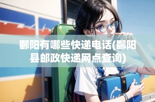 鄱陽有哪些快遞電話(鄱陽縣郵政快遞網(wǎng)點(diǎn)查詢)