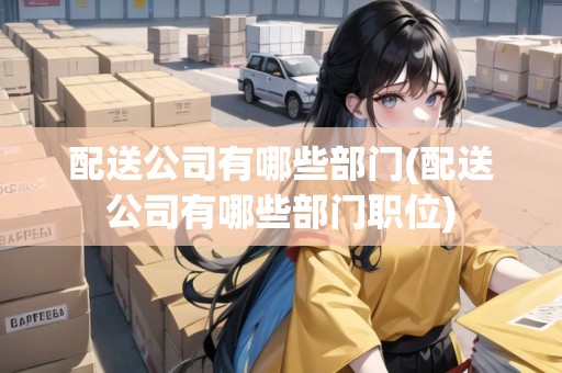 配送公司有哪些部門(配送公司有哪些部門職位)