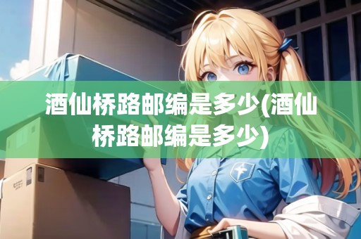酒仙橋路郵編是多少(酒仙橋路郵編是多少)