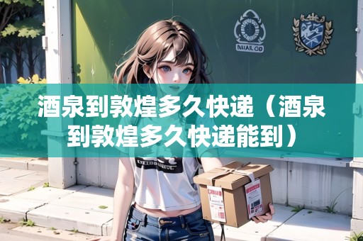 酒泉到敦煌多久快遞（酒泉到敦煌多久快遞能到）