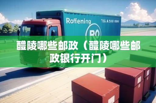 醴陵哪些郵政（醴陵哪些郵政銀行開門）