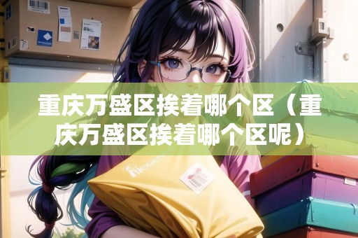 重慶萬盛區(qū)挨著哪個區(qū)（重慶萬盛區(qū)挨著哪個區(qū)呢）
