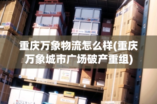 重慶萬象物流怎么樣(重慶萬象城市廣場(chǎng)破產(chǎn)重組)