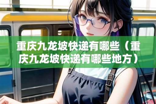 重慶九龍坡快遞有哪些（重慶九龍坡快遞有哪些地方）