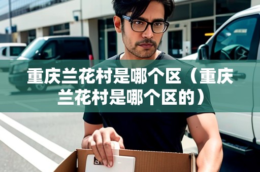 重慶蘭花村是哪個(gè)區(qū)（重慶蘭花村是哪個(gè)區(qū)的）