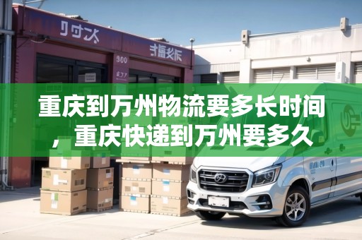 重慶到萬(wàn)州物流要多長(zhǎng)時(shí)間，重慶快遞到萬(wàn)州要多久