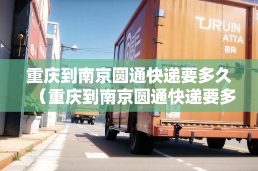 重慶到南京圓通快遞要多久（重慶到南京圓通快遞要多久能到）