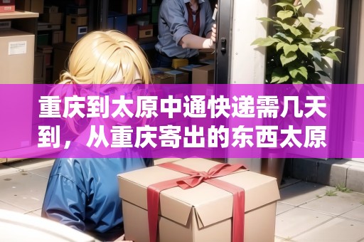 重慶到太原中通快遞需幾天到，從重慶寄出的東西太原如何查