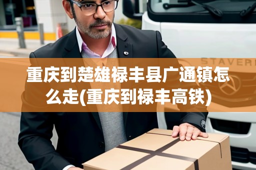 重慶到楚雄祿豐縣廣通鎮(zhèn)怎么走(重慶到祿豐高鐵)