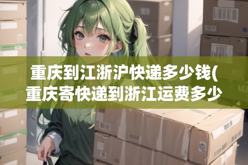 重慶到江浙滬快遞多少錢(重慶寄快遞到浙江運(yùn)費(fèi)多少) 重慶到江浙滬快遞多少錢(重慶寄快遞到浙江運(yùn)費(fèi)多少)