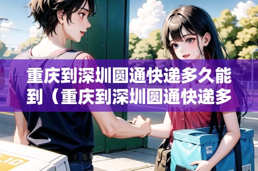 重慶到深圳圓通快遞多久能到（重慶到深圳圓通快遞多久能到貨）