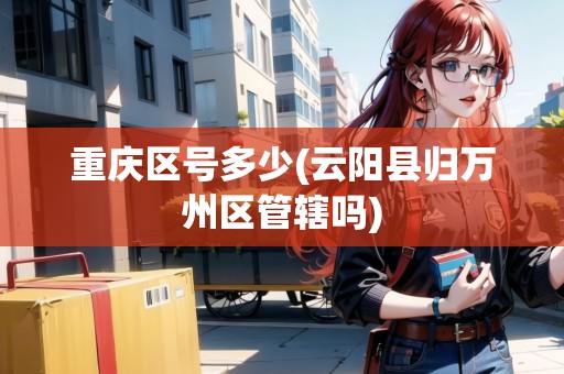 重慶區(qū)號(hào)多少(云陽(yáng)縣歸萬(wàn)州區(qū)管轄嗎) 重慶區(qū)號(hào)多少(云陽(yáng)縣歸萬(wàn)州區(qū)管轄嗎)