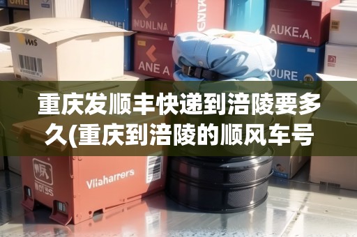 重慶發(fā)順豐快遞到涪陵要多久(重慶到涪陵的順風車號碼) 重慶發(fā)順豐快遞到涪陵要多久(重慶到涪陵的順風車號碼)