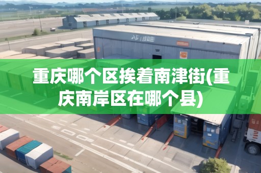 重慶哪個(gè)區(qū)挨著南津街(重慶南岸區(qū)在哪個(gè)縣) 重慶哪個(gè)區(qū)挨著南津街(重慶南岸區(qū)在哪個(gè)縣)
