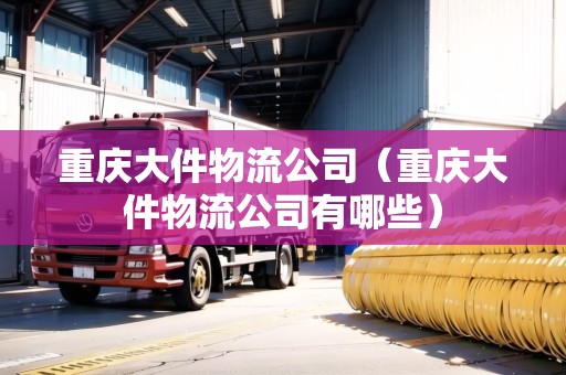 重慶大件物流公司（重慶大件物流公司有哪些）