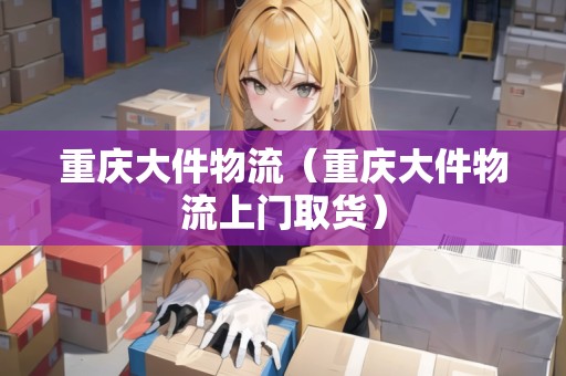 重慶大件物流（重慶大件物流上門取貨）