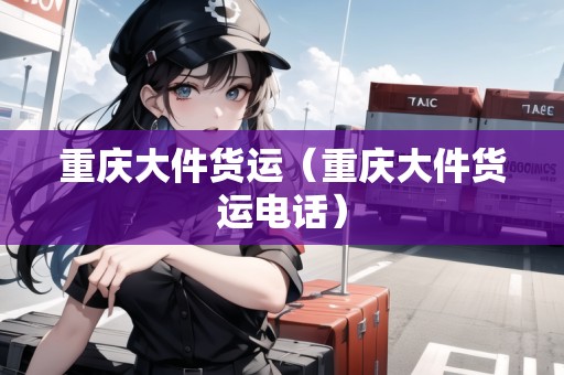 重慶大件貨運(yùn)（重慶大件貨運(yùn)電話(huà)）