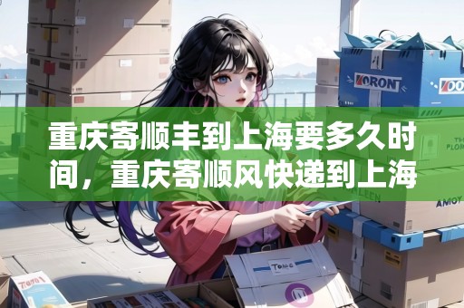 重慶寄順豐到上海要多久時(shí)間，重慶寄順風(fēng)快遞到上海要多久