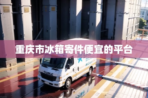 重慶市冰箱寄件便宜的平臺 重慶市冰箱寄件便宜的平臺