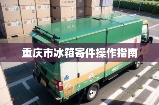 重慶市冰箱寄件操作指南 重慶市冰箱寄件操作指南