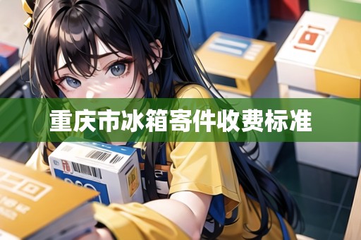 重慶市冰箱寄件收費(fèi)標(biāo)準(zhǔn) 重慶市冰箱寄件收費(fèi)標(biāo)準(zhǔn)