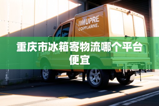 重慶市冰箱寄物流哪個平臺便宜 重慶市冰箱寄物流哪個平臺便宜