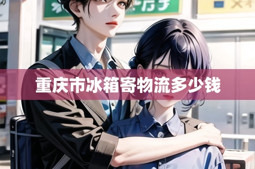 重慶市冰箱寄物流多少錢 重慶市冰箱寄物流多少錢