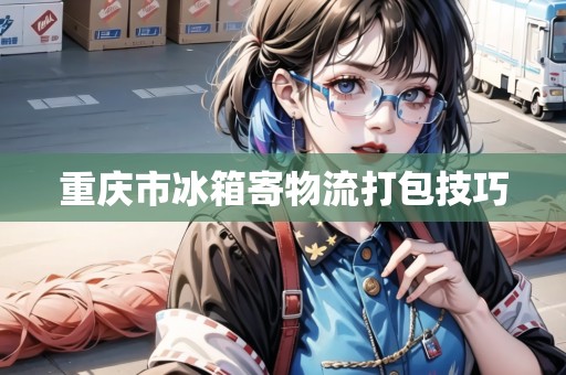 重慶市冰箱寄物流打包技巧 重慶市冰箱寄物流打包技巧