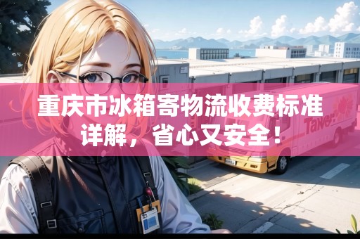 重慶市冰箱寄物流收費標(biāo)準(zhǔn)詳解，省心又安全！