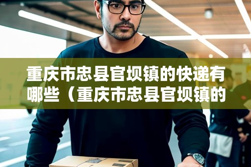 重慶市忠縣官壩鎮(zhèn)的快遞有哪些（重慶市忠縣官壩鎮(zhèn)的快遞有哪些地方）