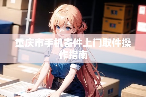 重慶市手機(jī)寄件上門取件操作指南