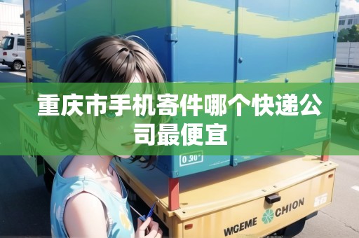 重慶市手機(jī)寄件哪個快遞公司最便宜