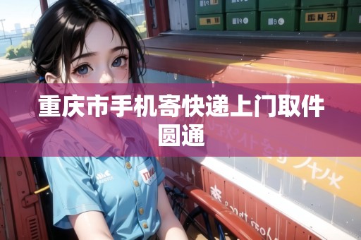 重慶市手機(jī)寄快遞上門取件圓通
