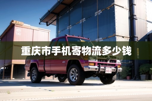重慶市手機寄物流多少錢 重慶市手機寄物流多少錢