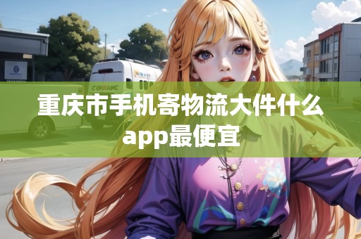 重慶市手機(jī)寄物流大件什么app最便宜