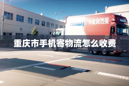 重慶市手機(jī)寄物流怎么收費(fèi) 重慶市手機(jī)寄物流怎么收費(fèi)