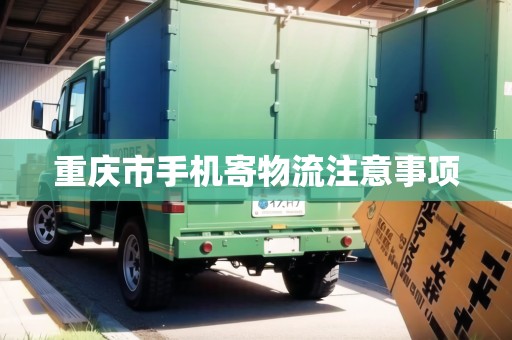 重慶市手機(jī)寄物流注意事項(xiàng) 重慶市手機(jī)寄物流注意事項(xiàng)