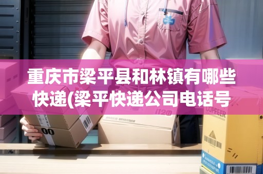 重慶市梁平縣和林鎮(zhèn)有哪些快遞(梁平快遞公司電話號(hào)碼)