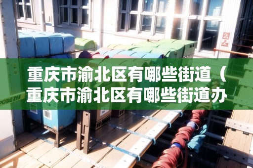 重慶市渝北區(qū)有哪些街道（重慶市渝北區(qū)有哪些街道辦事處）