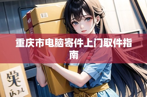重慶市電腦寄件上門取件指南 重慶市電腦寄件上門取件指南