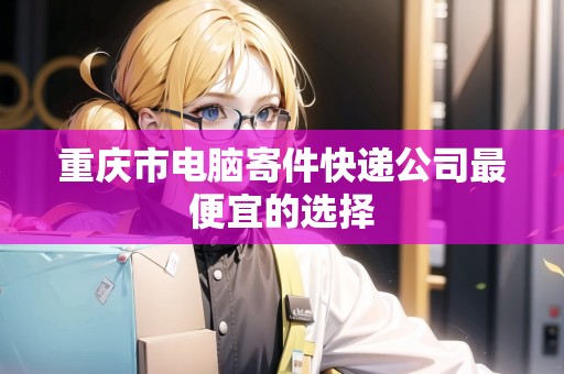 重慶市電腦寄件快遞公司最便宜的選擇 重慶市電腦寄件快遞公司最便宜的選擇
